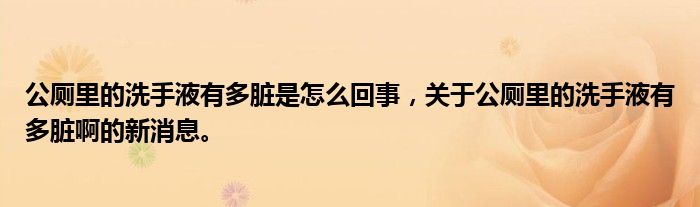 公厕里的洗手液有多脏是怎么回事，关于公厕里的洗手液有多脏啊的新消息。