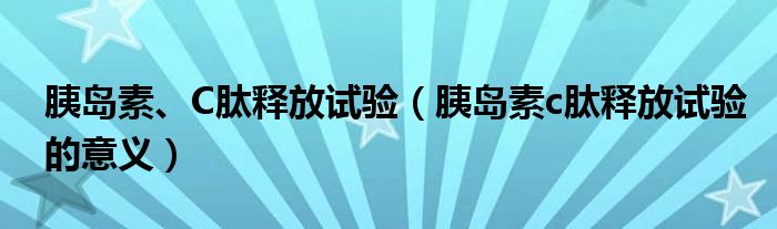胰岛素、C肽释放试验（胰岛素c肽释放试验的意义）