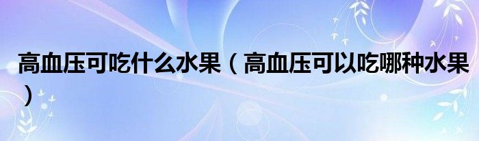 高血压可吃什么水果（高血压可以吃哪种水果）