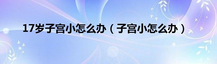 17岁子宫小怎么办（子宫小怎么办）