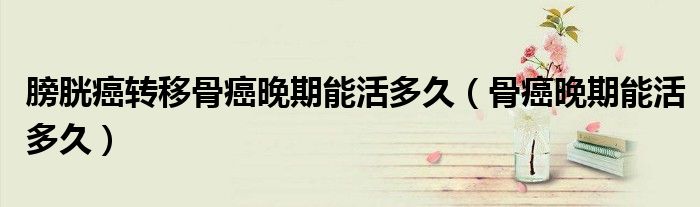 膀胱癌转移骨癌晚期能活多久（骨癌晚期能活多久）