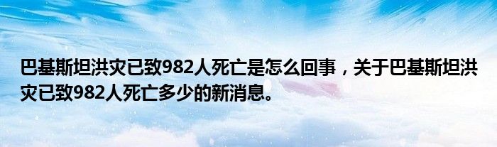 巴基斯坦洪灾已致982人死亡是怎么回事，关于巴基斯坦洪灾已致982人死亡多少的新消息。
