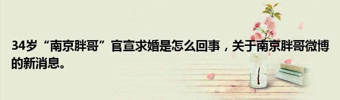34岁“南京胖哥”官宣求婚是怎么回事，关于南京胖哥微博的新消息。