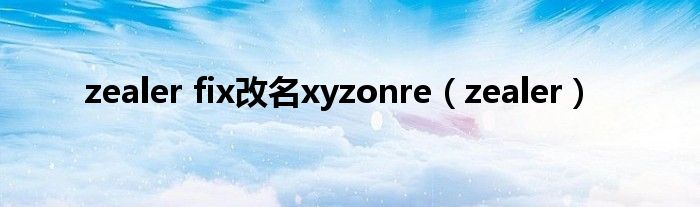 zealer fix改名xyzonre（zealer）