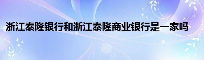 浙江泰隆银行和浙江泰隆商业银行是一家吗