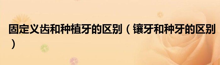 固定义齿和种植牙的区别（镶牙和种牙的区别）