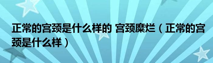 正常的宫颈是什么样的 宫颈糜烂（正常的宫颈是什么样）
