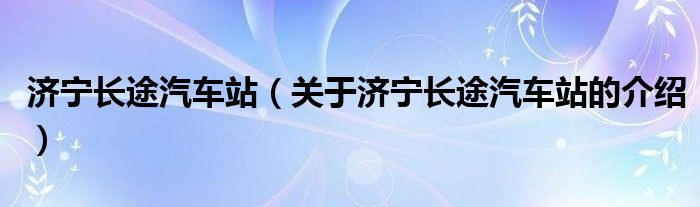 济宁长途汽车站（关于济宁长途汽车站的介绍）