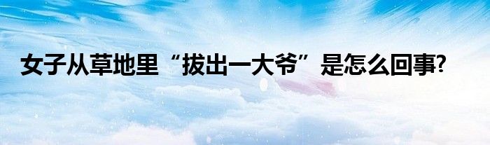 女子从草地里“拔出一大爷”是怎么回事?