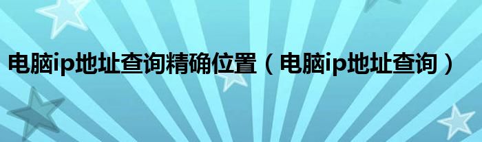 电脑ip地址查询精确位置（电脑ip地址查询）