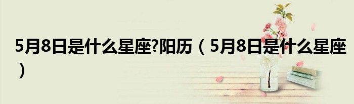 5月8日是什么星座?阳历（5月8日是什么星座）