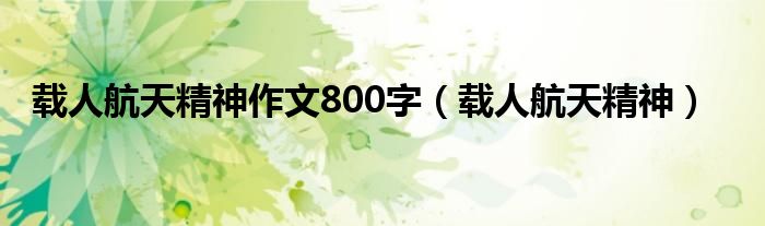 载人航天精神作文800字（载人航天精神）