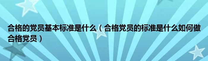 合格的党员基本标准是什么（合格党员的标准是什么如何做合格党员）