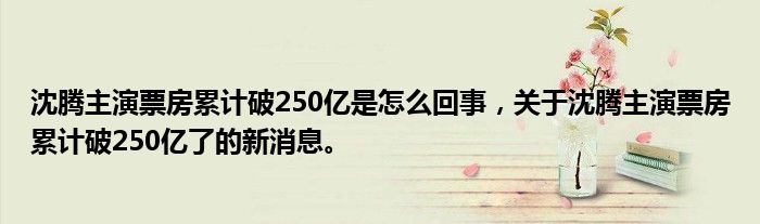 沈腾主演票房累计破250亿是怎么回事，关于沈腾主演票房累计破250亿了的新消息。