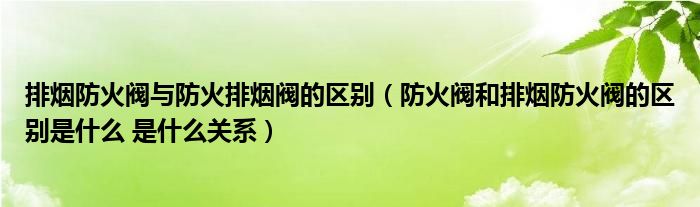 排烟防火阀与防火排烟阀的区别（防火阀和排烟防火阀的区别是什么 是什么关系）