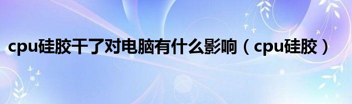 cpu硅胶干了对电脑有什么影响（cpu硅胶）