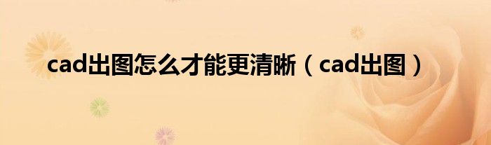 cad出图怎么才能更清晰（cad出图）