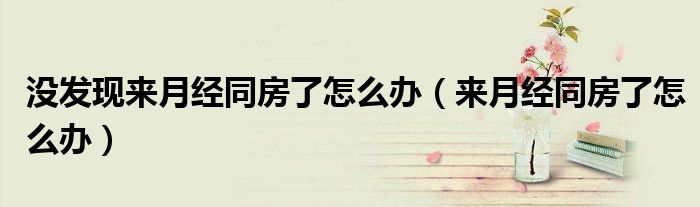 没发现来月经同房了怎么办（来月经同房了怎么办）