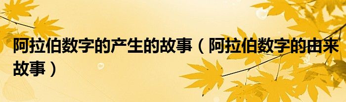 阿拉伯数字的产生的故事（阿拉伯数字的由来故事）