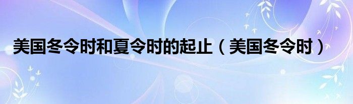 美国冬令时和夏令时的起止（美国冬令时）