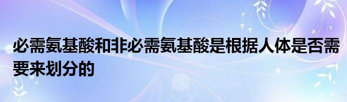 必需氨基酸和非必需氨基酸是根据人体是否需要来划分的