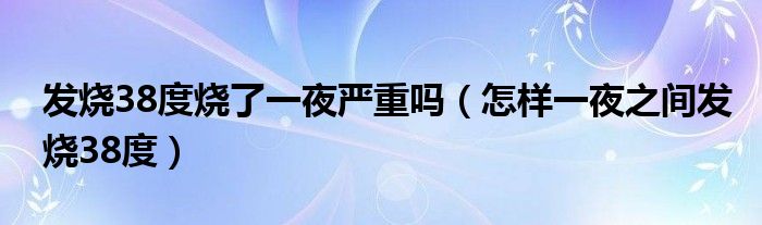 发烧38度烧了一夜严重吗（怎样一夜之间发烧38度）