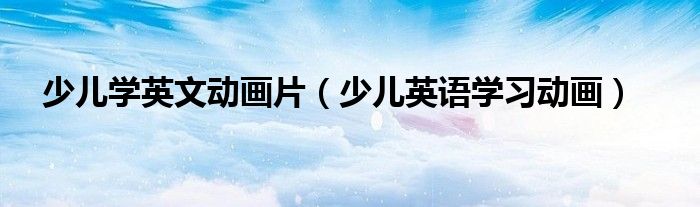 少儿学英文动画片（少儿英语学习动画）