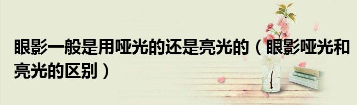 眼影一般是用哑光的还是亮光的（眼影哑光和亮光的区别）