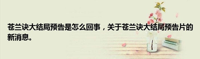 苍兰诀大结局预告是怎么回事，关于苍兰诀大结局预告片的新消息。