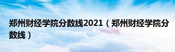 郑州财经学院分数线2021（郑州财经学院分数线）