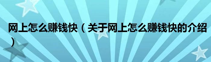 网上怎么赚钱快（关于网上怎么赚钱快的介绍）