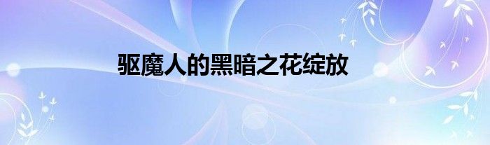 驱魔人的黑暗之花绽放