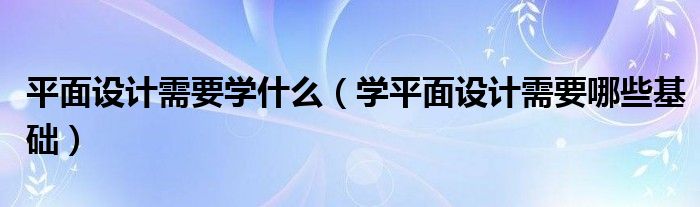 平面设计需要学什么（学平面设计需要哪些基础）