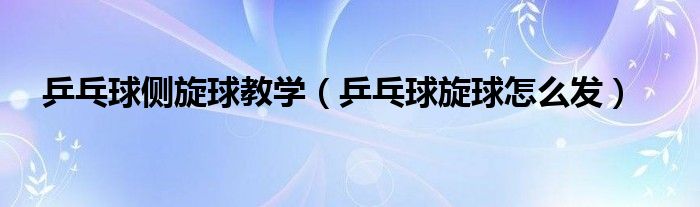 乒乓球侧旋球教学（乒乓球旋球怎么发）