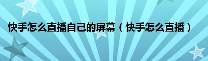 快手怎么直播自己的屏幕（快手怎么直播）