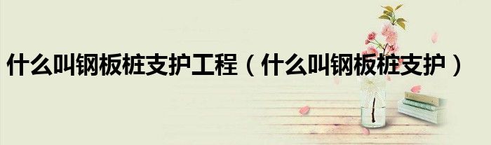 什么叫钢板桩支护工程（什么叫钢板桩支护）