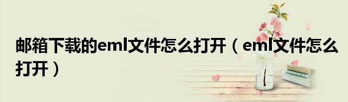 邮箱下载的eml文件怎么打开（eml文件怎么打开）