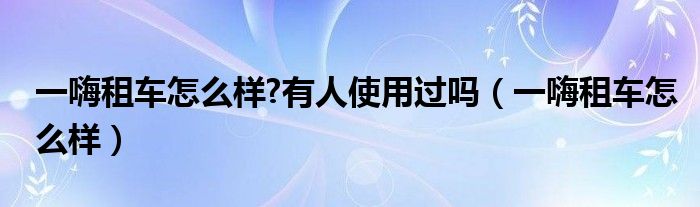一嗨租车怎么样?有人使用过吗（一嗨租车怎么样）
