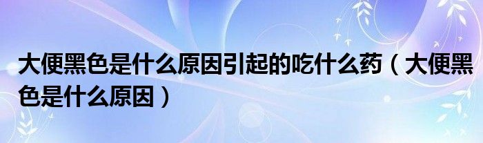 大便黑色是什么原因引起的吃什么药（大便黑色是什么原因）