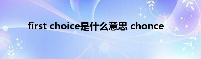 first choice是什么意思 chonce