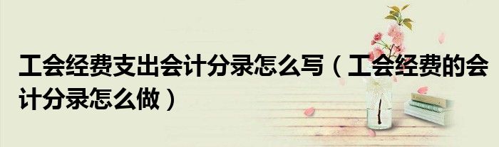 工会经费支出会计分录怎么写（工会经费的会计分录怎么做）