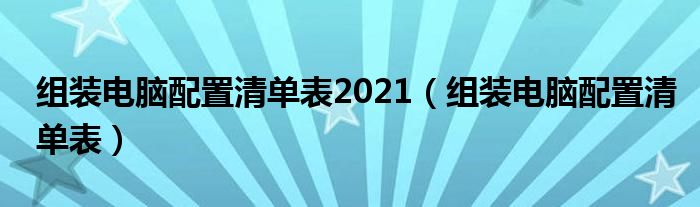 组装电脑配置清单表2021（组装电脑配置清单表）