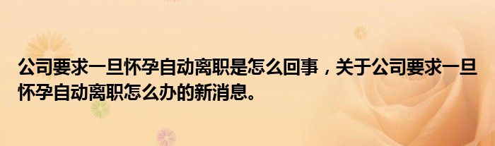 公司要求一旦怀孕自动离职是怎么回事，关于公司要求一旦怀孕自动离职怎么办的新消息。