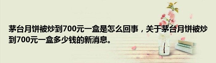 茅台月饼被炒到700元一盒是怎么回事，关于茅台月饼被炒到700元一盒多少钱的新消息。