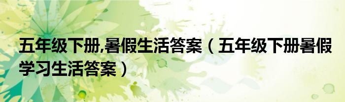 五年级下册,暑假生活答案（五年级下册暑假学习生活答案）