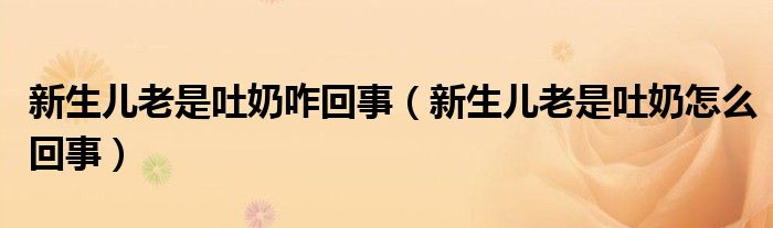 新生儿老是吐奶咋回事（新生儿老是吐奶怎么回事）