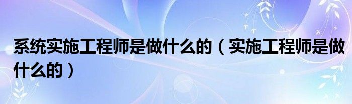 系统实施工程师是做什么的（实施工程师是做什么的）