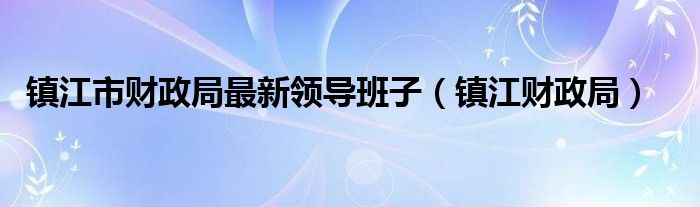 镇江市财政局最新领导班子（镇江财政局）