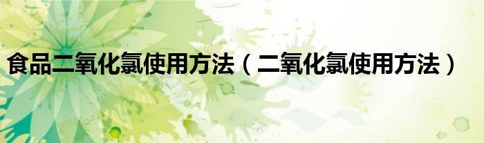 食品二氧化氯使用方法（二氧化氯使用方法）