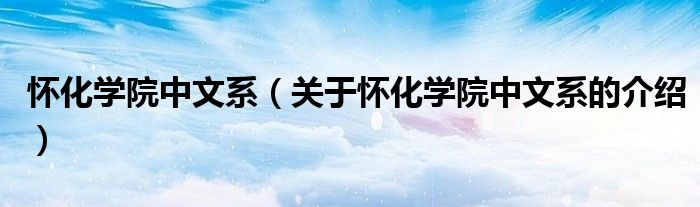 怀化学院中文系（关于怀化学院中文系的介绍）